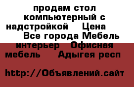 продам стол компьютерный с надстройкой. › Цена ­ 2 000 - Все города Мебель, интерьер » Офисная мебель   . Адыгея респ.